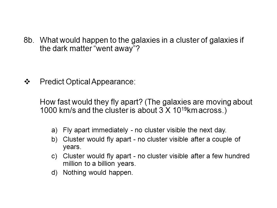 8b.What would happen to the galaxies in a cluster of galaxies if the dark matter went away .