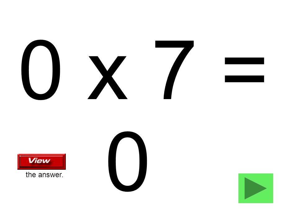 0 x 7 = 0 the answer.
