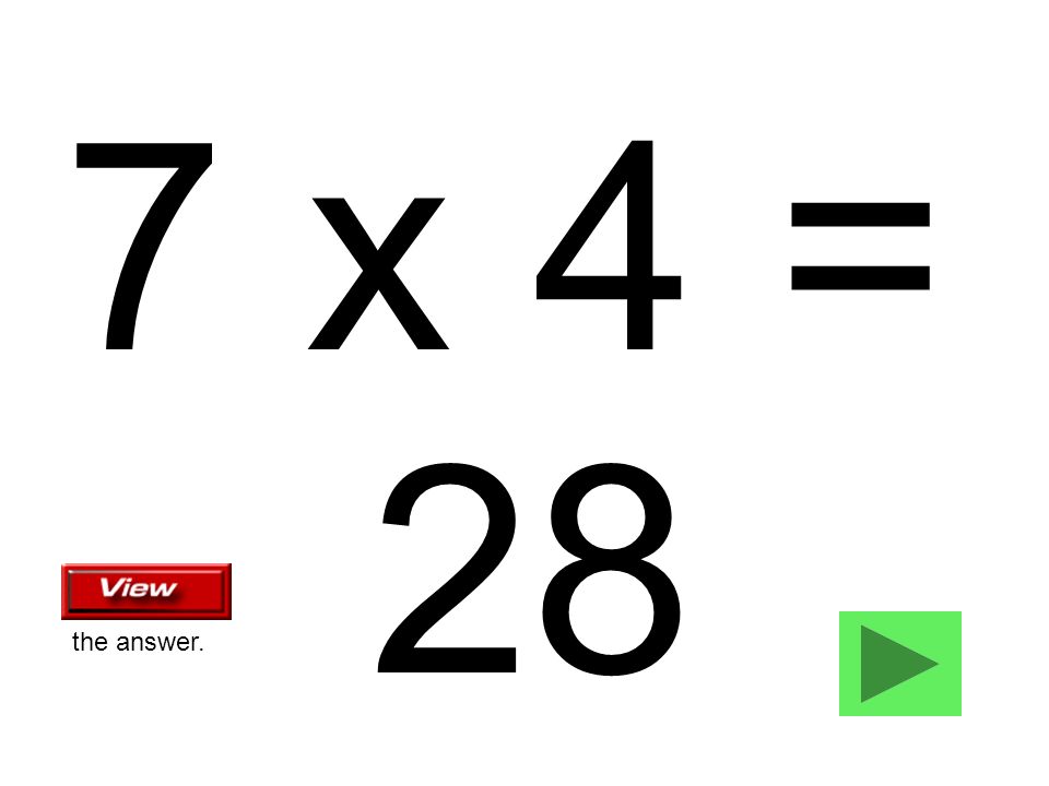 7 x 4 = 28 the answer.