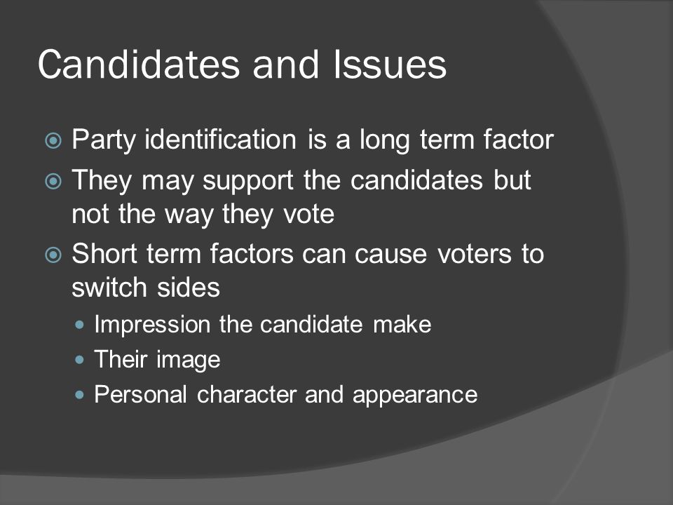 Candidates and Issues  Party identification is a long term factor  They may support the candidates but not the way they vote  Short term factors can cause voters to switch sides Impression the candidate make Their image Personal character and appearance