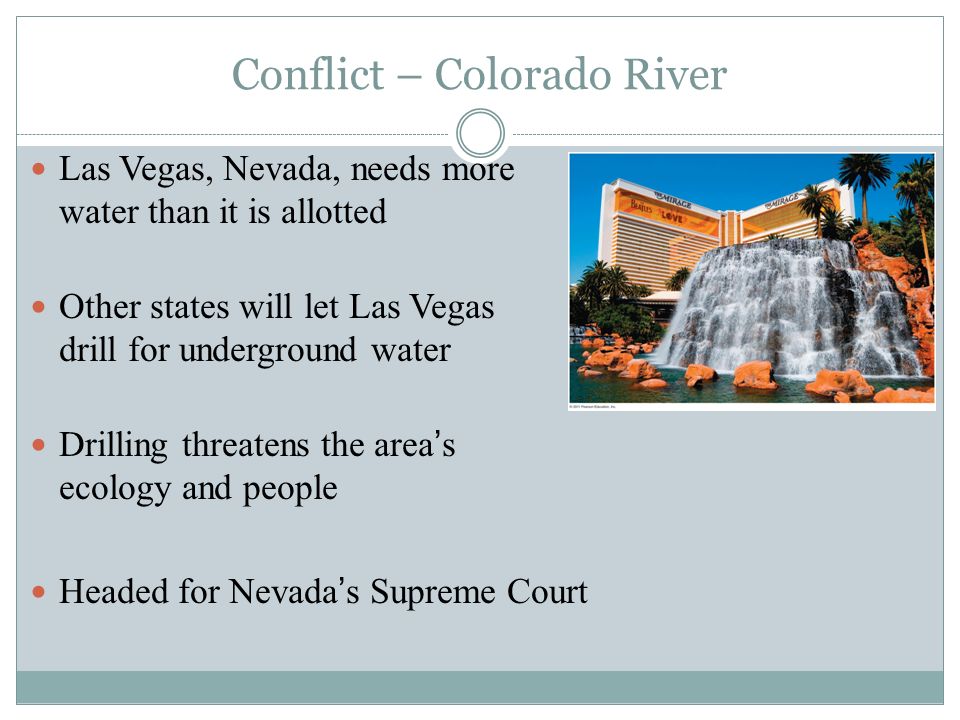 Conflict – Colorado River Las Vegas, Nevada, needs more water than it is allotted Other states will let Las Vegas drill for underground water Drilling threatens the area’s ecology and people Headed for Nevada’s Supreme Court