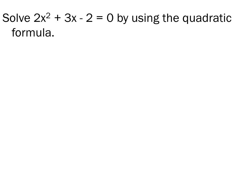 Solve 2x 2 + 3x - 2 = 0 by using the quadratic formula.
