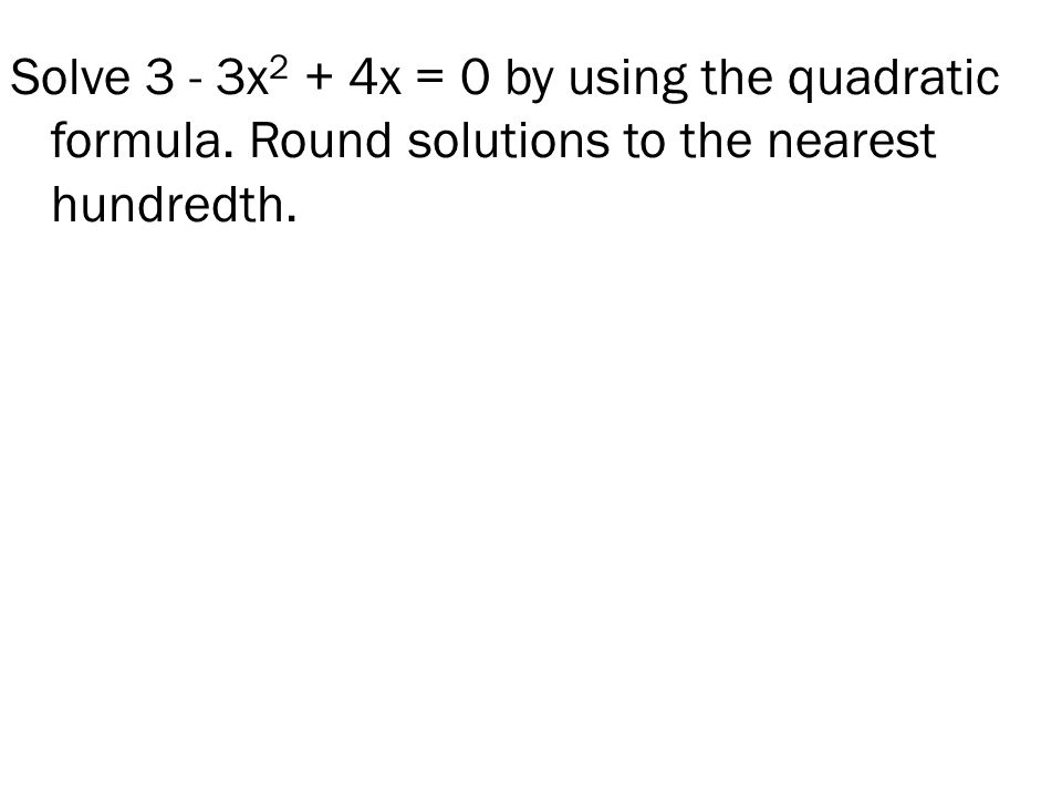 Solve 3 - 3x 2 + 4x = 0 by using the quadratic formula. Round solutions to the nearest hundredth.