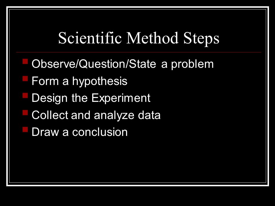 Scientific Method Steps  Observe/Question/State a problem  Form a hypothesis  Design the Experiment  Collect and analyze data  Draw a conclusion
