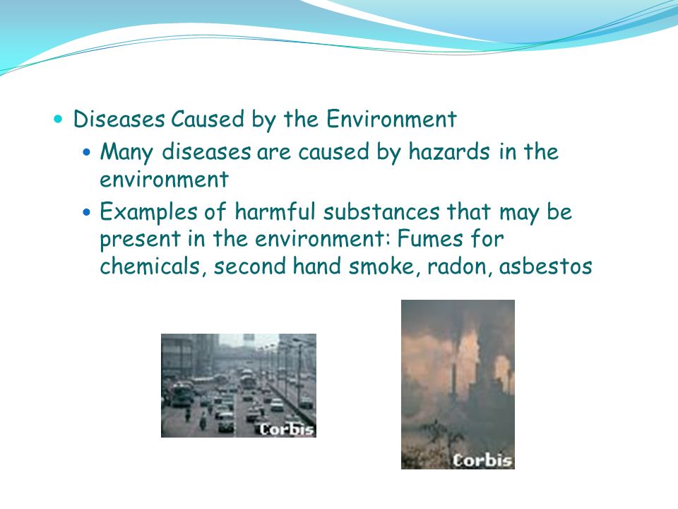 Diseases Caused by the Environment Many diseases are caused by hazards in the environment Examples of harmful substances that may be present in the environment: Fumes for chemicals, second hand smoke, radon, asbestos
