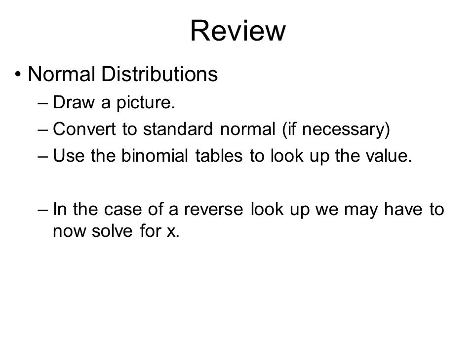 Review Normal Distributions –Draw a picture. –Convert to standard ... Review Normal Distributions –Draw a picture. –Convert to standard ...