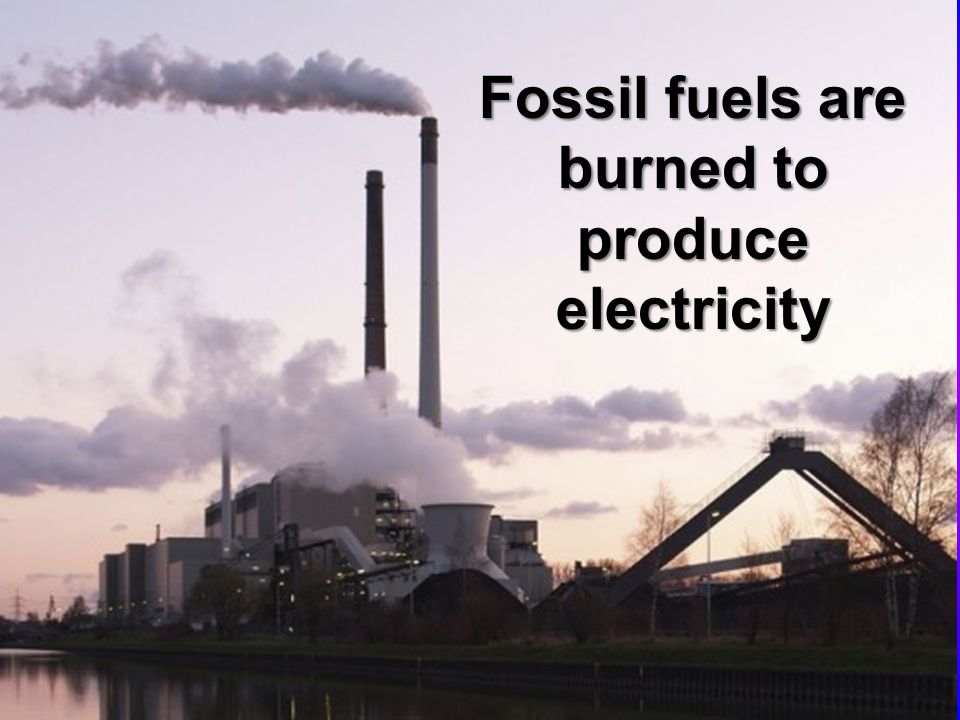 Fossil fuels are burned to produce electricity