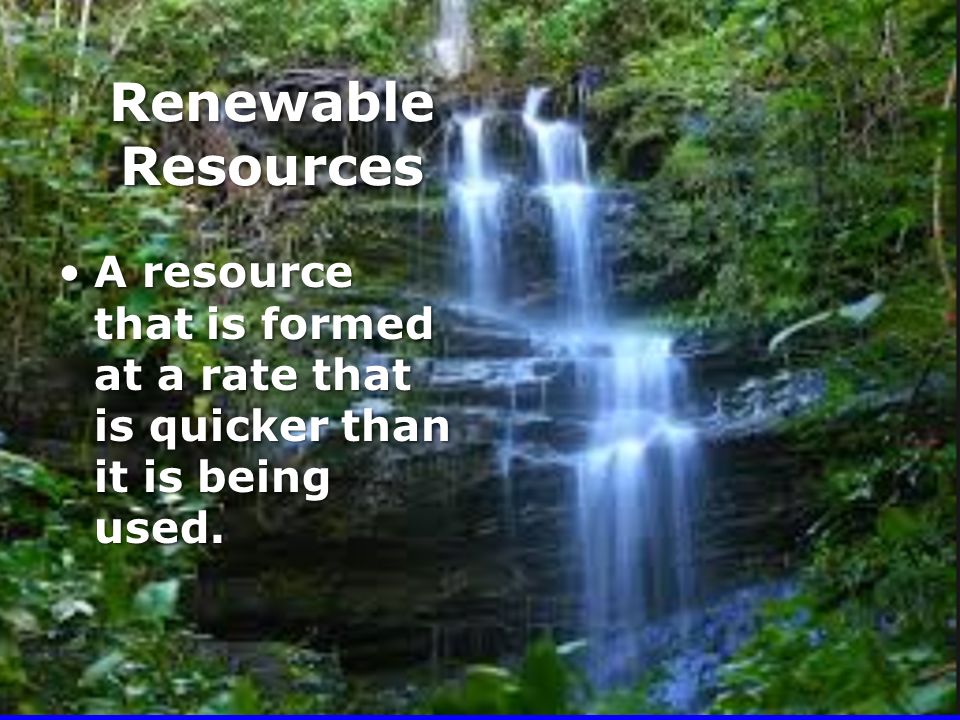 Renewable Resources A resource that is formed at a rate that is quicker than it is being used.A resource that is formed at a rate that is quicker than it is being used.