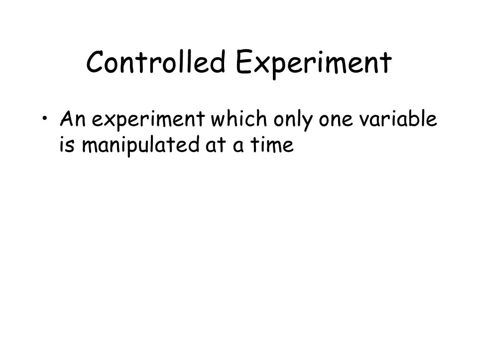 Controlled Experiment An experiment which only one variable is manipulated at a time