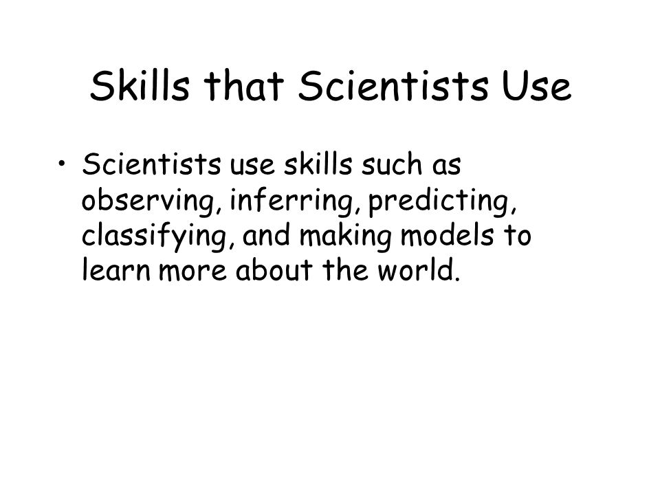 Skills that Scientists Use Scientists use skills such as observing, inferring, predicting, classifying, and making models to learn more about the world.