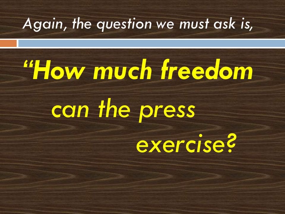 Again, the question we must ask is, How much freedom can the press exercise