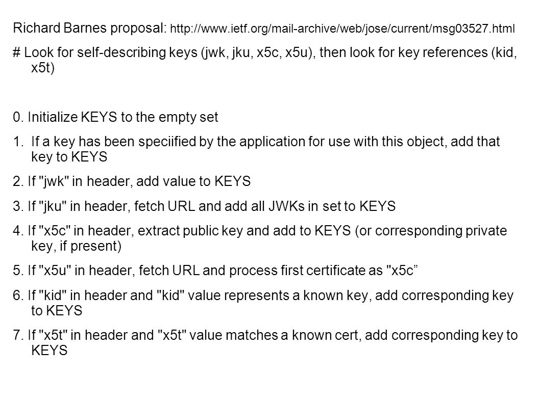 Richard Barnes proposal:   # Look for self-describing keys (jwk, jku, x5c, x5u), then look for key references (kid, x5t) 0.