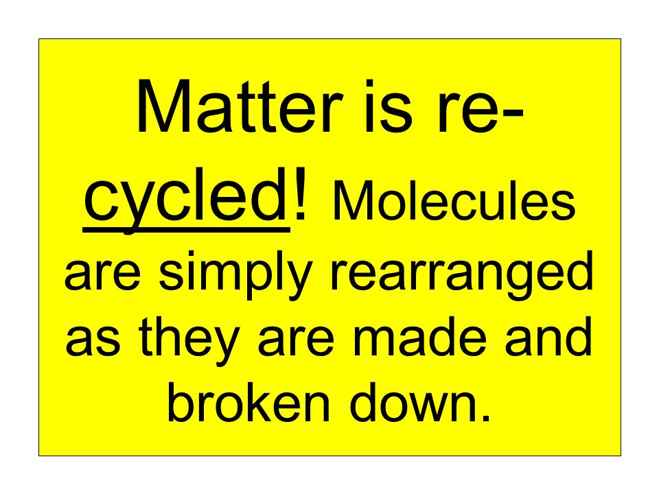Matter is re- cycled! Molecules are simply rearranged as they are made and broken down.