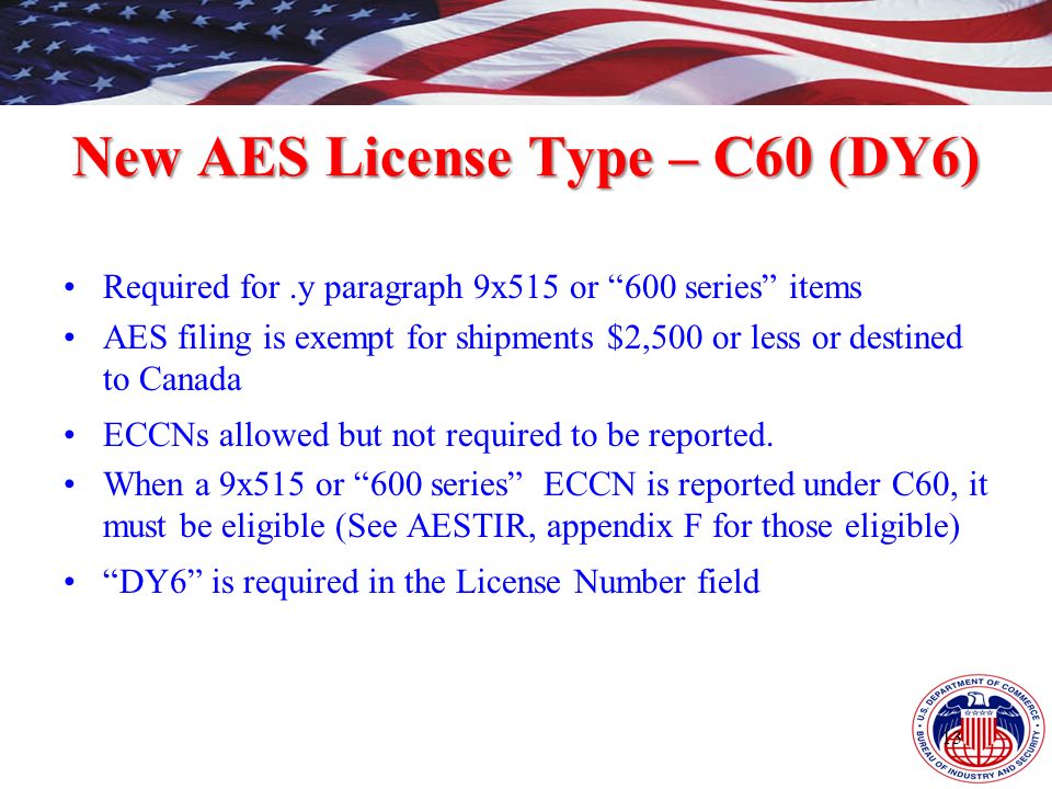 New AES License Type – C60 (DY6) Required for.y paragraph 9x515 or 600 series items AES filing is exempt for shipments $2,500 or less or destined to Canada ECCNs allowed but not required to be reported.