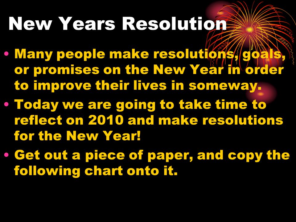 New Years Resolution Many people make resolutions, goals, or promises on the New Year in order to improve their lives in someway.