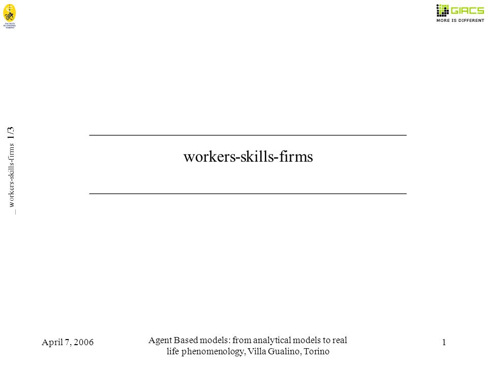 April 7, 2006 Agent Based models: from analytical models to real life phenomenology, Villa Gualino, Torino 1 _ workers-skills-firms 1/3 _______________________________________ workers-skills-firms _______________________________________