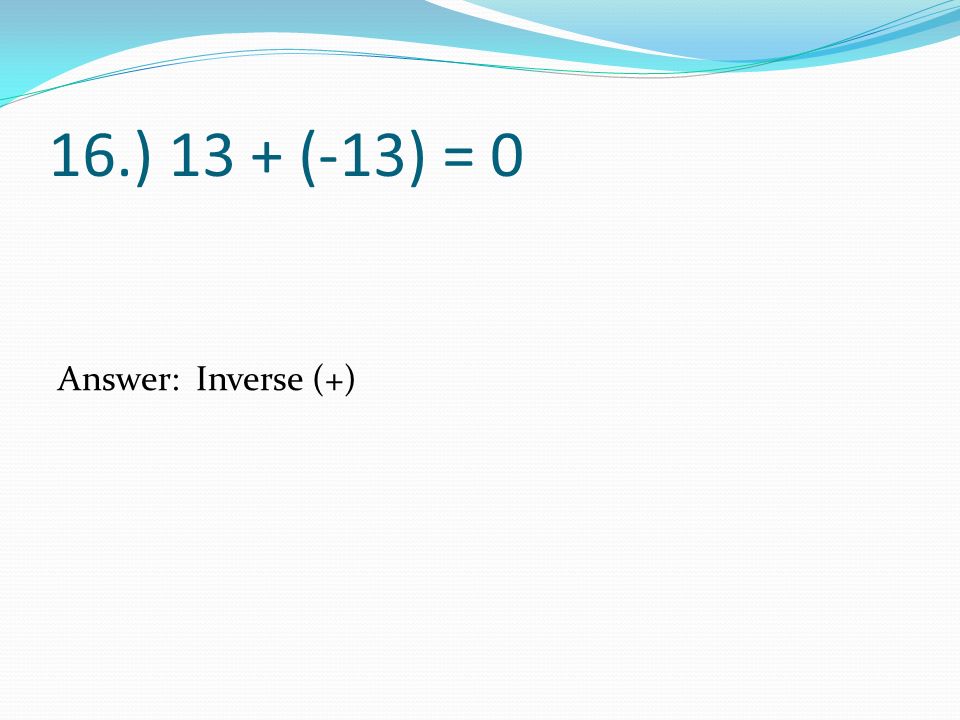 16.) 13 + (-13) = 0 Answer: Inverse (+)