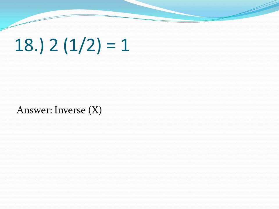 18.) 2 (1/2) = 1 Answer: Inverse (X)