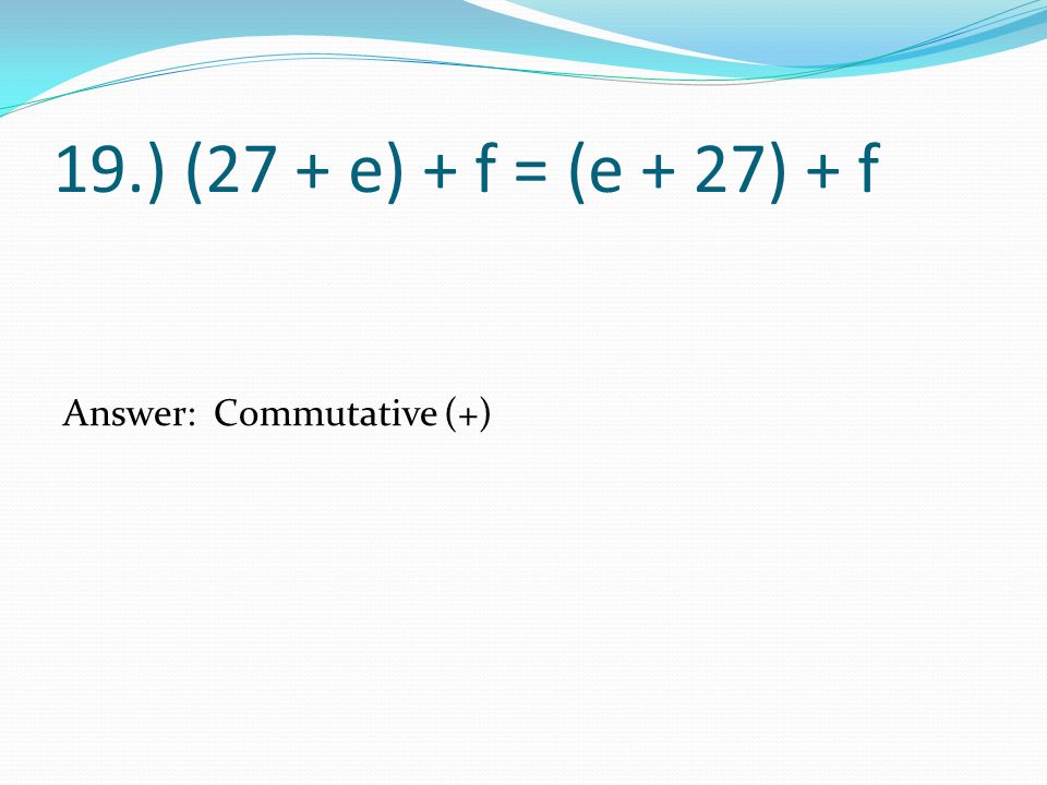 19.) (27 + e) + f = (e + 27) + f Answer: Commutative (+)