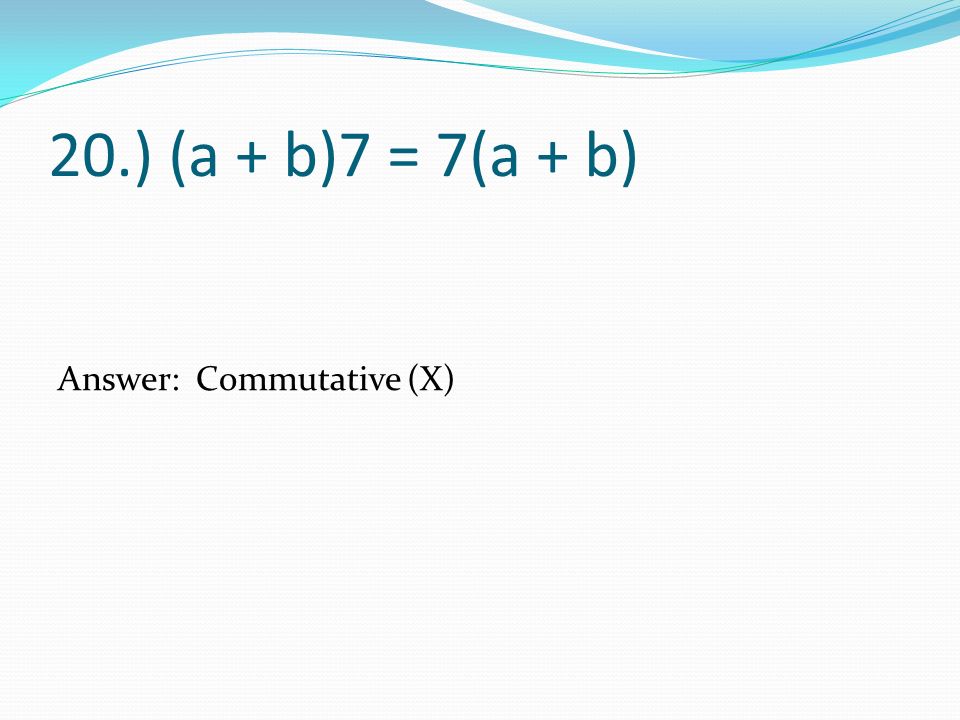 20.) (a + b)7 = 7(a + b) Answer: Commutative (X)