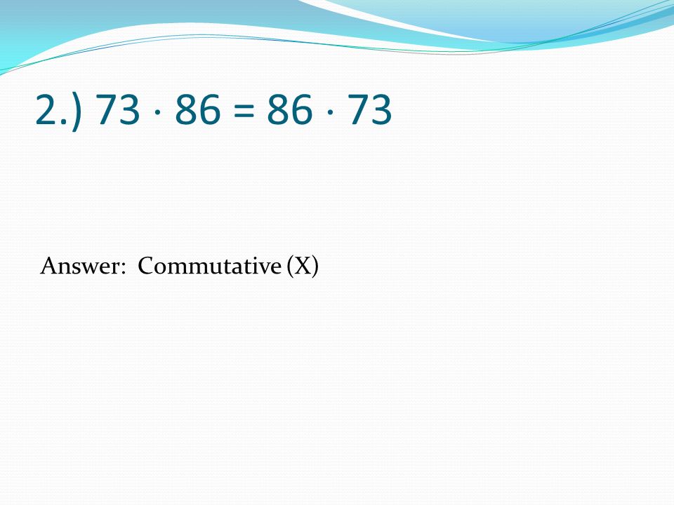 2.) 73  86 = 86  73 Answer: Commutative (X)