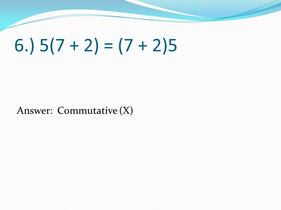 6.) 5(7 + 2) = (7 + 2)5 Answer: Commutative (X)