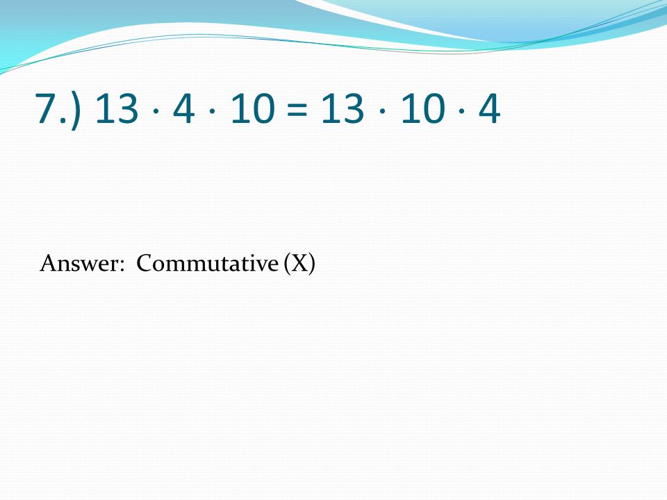 7.) 13  4  10 = 13  10  4 Answer: Commutative (X)