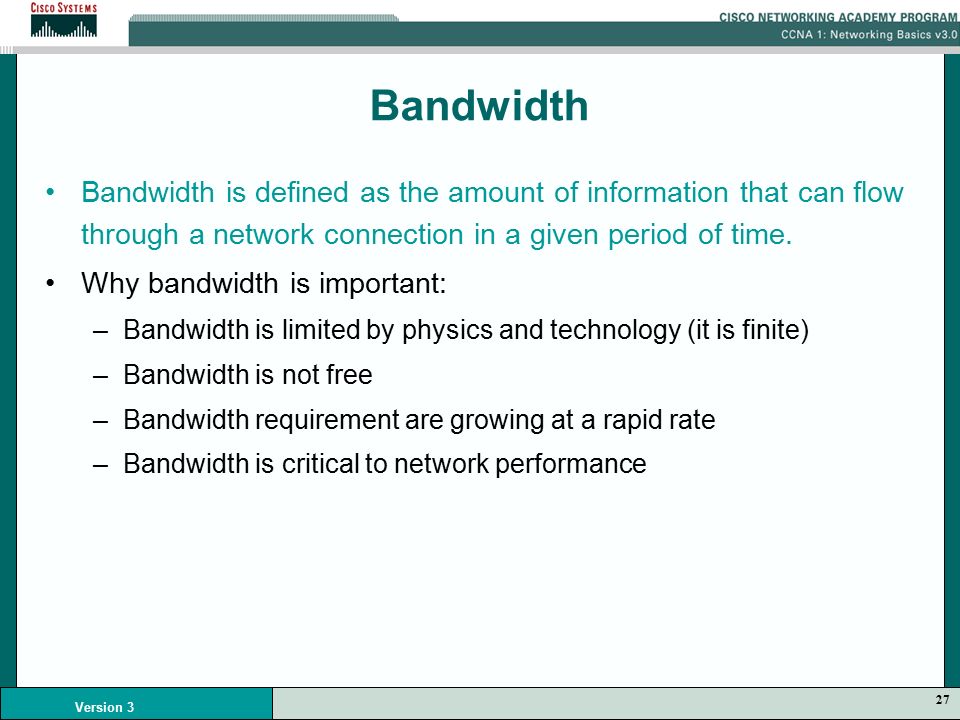 27 Version 3 Bandwidth Bandwidth is defined as the amount of information that can flow through a network connection in a given period of time.