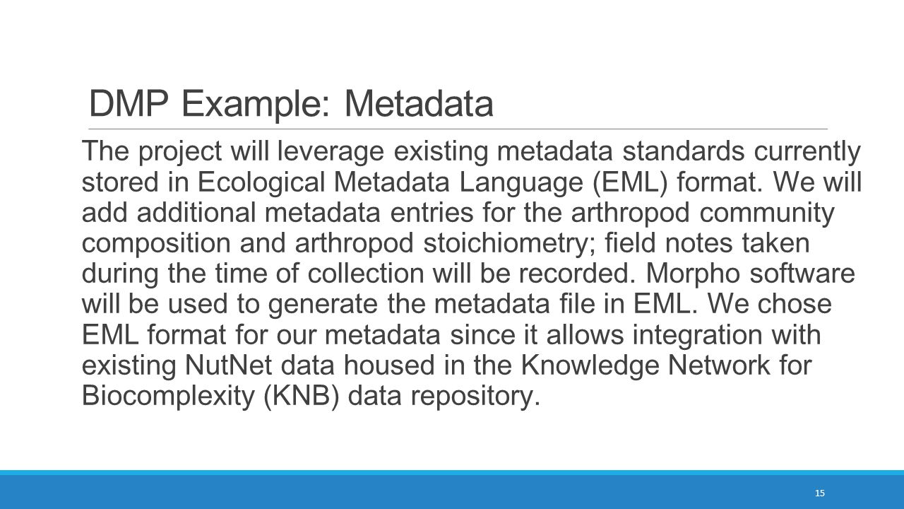 DMP Example: Metadata The project will leverage existing metadata standards currently stored in Ecological Metadata Language (EML) format.