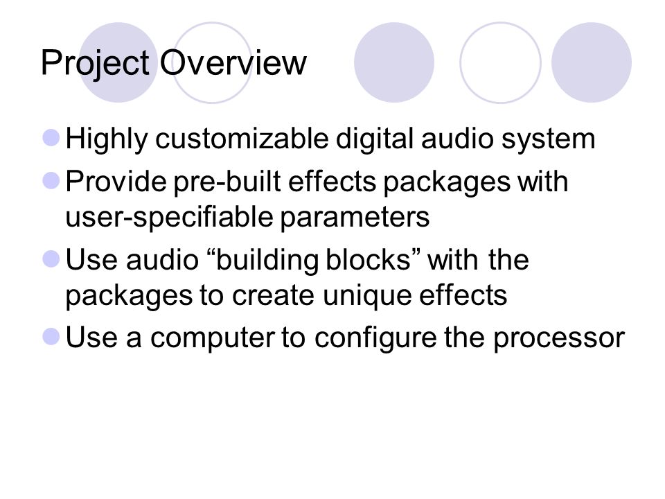 Project Overview Highly customizable digital audio system Provide pre-built effects packages with user-specifiable parameters Use audio building blocks with the packages to create unique effects Use a computer to configure the processor