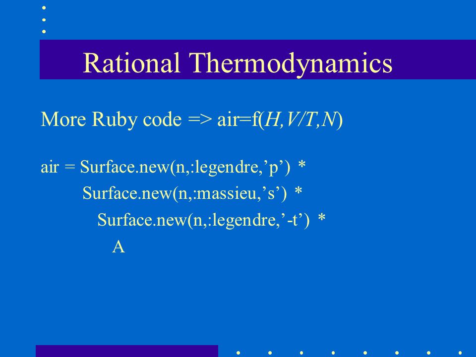 Rational Thermodynamics More Ruby code => air=f(H,V/T,N) air = Surface.new(n,:legendre,’p’) * Surface.new(n,:massieu,’s’) * Surface.new(n,:legendre,’-t’) * A