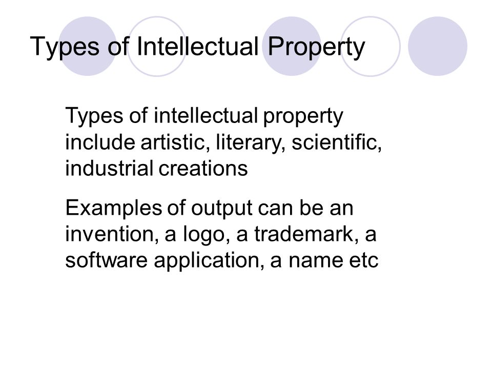 Types of Intellectual Property Types of intellectual property include artistic, literary, scientific, industrial creations Examples of output can be an invention, a logo, a trademark, a software application, a name etc