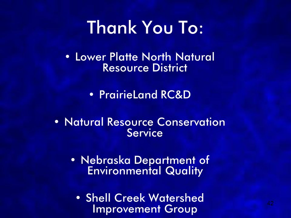 42 Thank You To: Lower Platte North Natural Resource District PrairieLand RC&D Natural Resource Conservation Service Nebraska Department of Environmental Quality Shell Creek Watershed Improvement Group Chris Poole Phil Chvala Area Land Owners The End
