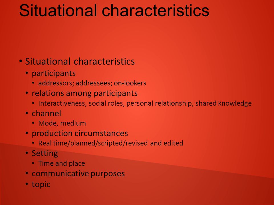 Situational characteristics participants addressors; addressees; on-lookers relations among participants Interactiveness, social roles, personal relationship, shared knowledge channel Mode, medium production circumstances Real time/planned/scripted/revised and edited Setting Time and place communicative purposes topic