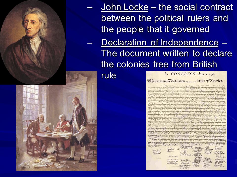 –John Locke – the social contract between the political rulers and the people that it governed –Declaration of Independence – The document written to declare the colonies free from British rule