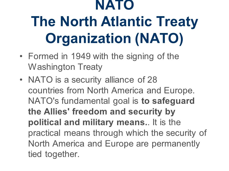 NATO The North Atlantic Treaty Organization (NATO) Formed in 1949 with the signing of the Washington Treaty NATO is a security alliance of 28 countries from North America and Europe.