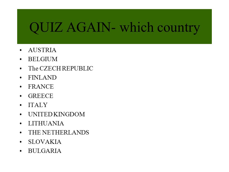 QUIZ AGAIN- which country AUSTRIA BELGIUM The CZECH REPUBLIC FINLAND FRANCE GREECE ITALY UNITED KINGDOM LITHUANIA THE NETHERLANDS SLOVAKIA BULGARIA