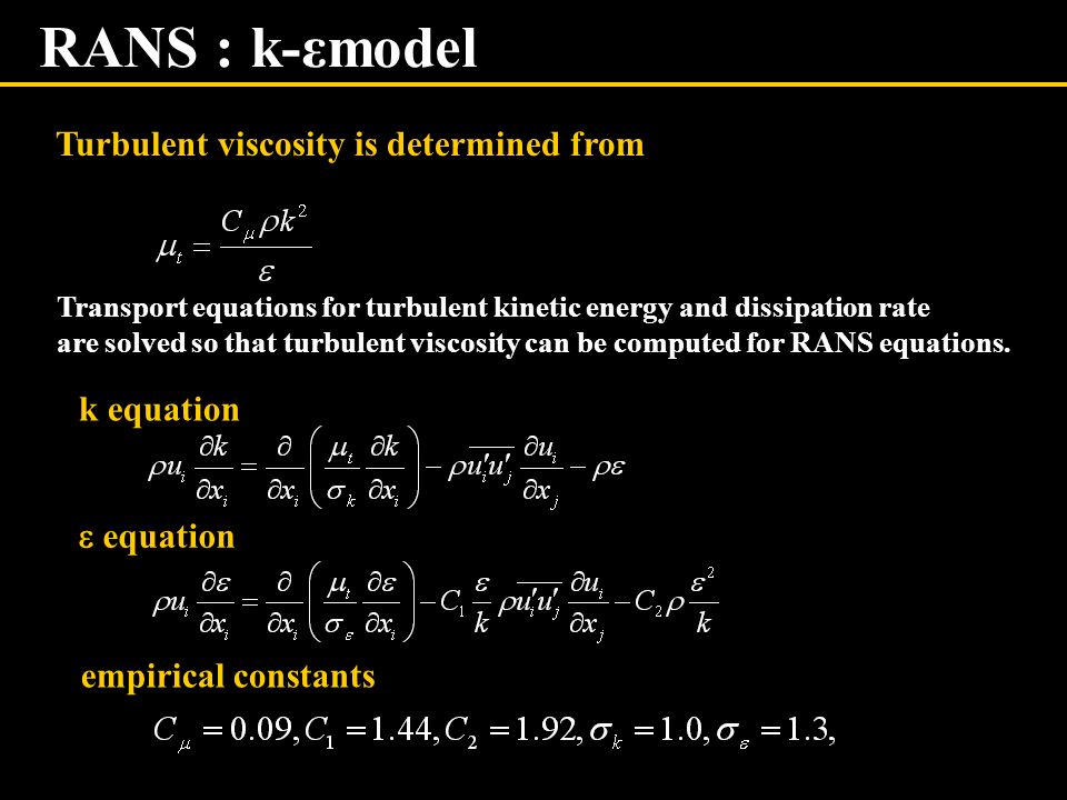 RANS : k-εmodel k equation  equation empirical constants Turbulent viscosity is determined from Transport equations for turbulent kinetic energy and dissipation rate are solved so that turbulent viscosity can be computed for RANS equations.