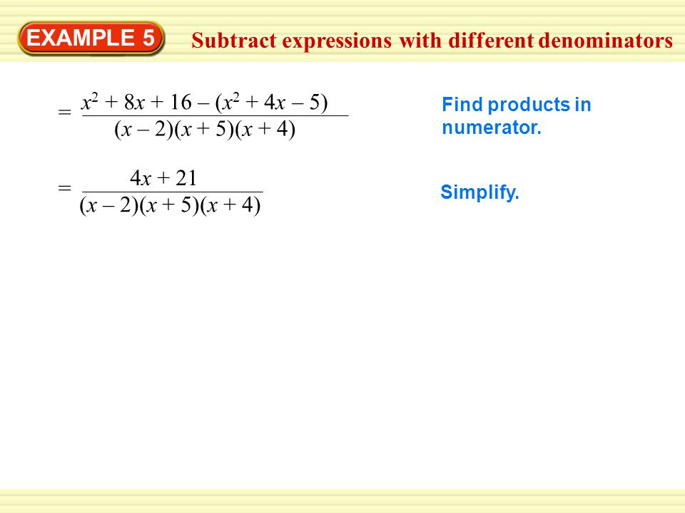 EXAMPLE 5 Subtract expressions with different denominators = x 2 + 8x + 16 – (x 2 + 4x – 5) (x – 2)(x + 5)(x + 4) = 4x + 21 (x – 2)(x + 5)(x + 4) Find products in numerator.