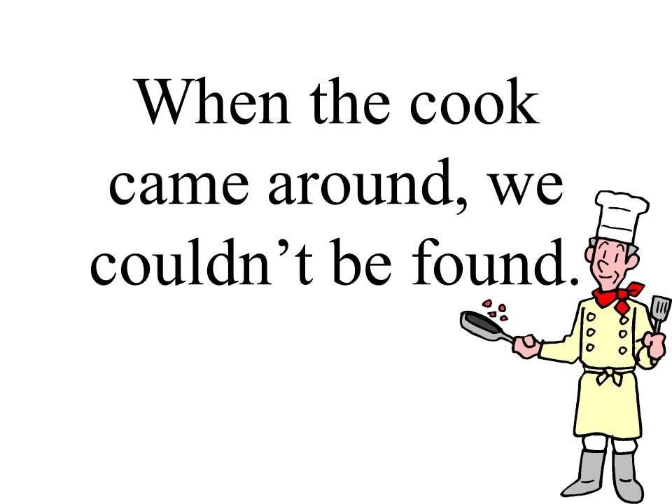When the cook came around, we couldn’t be found.