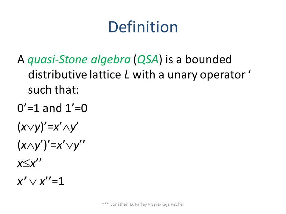 Definition A quasi-Stone algebra (QSA) is a bounded distributive lattice L with a unary operator ‘ such that: 0’=1 and 1’=0 (x  y)’=x’  y’ (x  y’)’=x’  y’’ x  x’’ x’  x’’=1 *** Jonathan D.