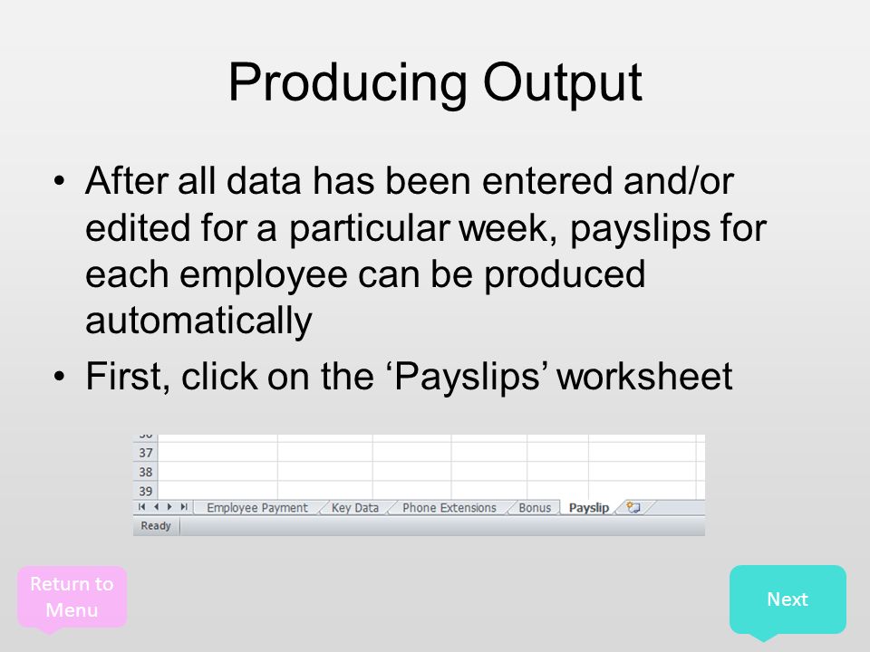 Return to Menu Producing Output After all data has been entered and/or edited for a particular week, payslips for each employee can be produced automatically First, click on the ‘Payslips’ worksheet Next