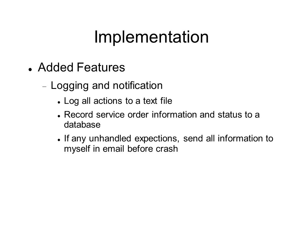 Implementation Added Features  Logging and notification Log all actions to a text file Record service order information and status to a database If any unhandled expections, send all information to myself in  before crash