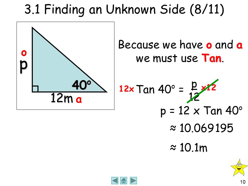 9 3.1 The Trigonometric Ratios (7/11) 35 o 10m x h Sin 35 o = x 10 o oh Because we have o and h Sin we must use Sin.