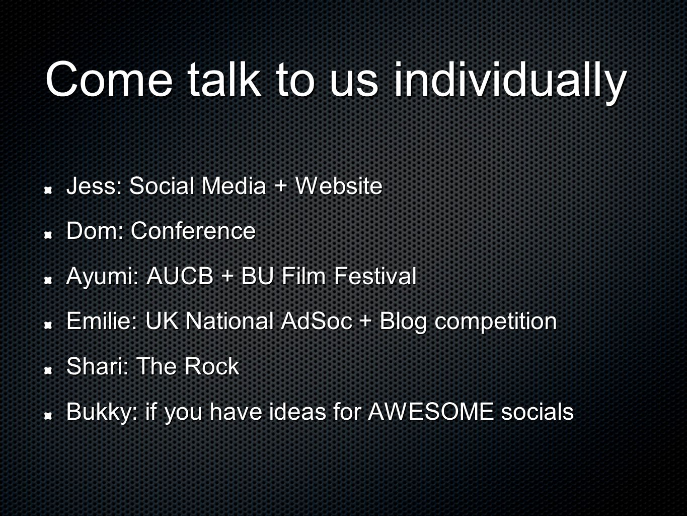 Come talk to us individually Jess: Social Media + Website Dom: Conference Ayumi: AUCB + BU Film Festival Emilie: UK National AdSoc + Blog competition Shari: The Rock Bukky: if you have ideas for AWESOME socials