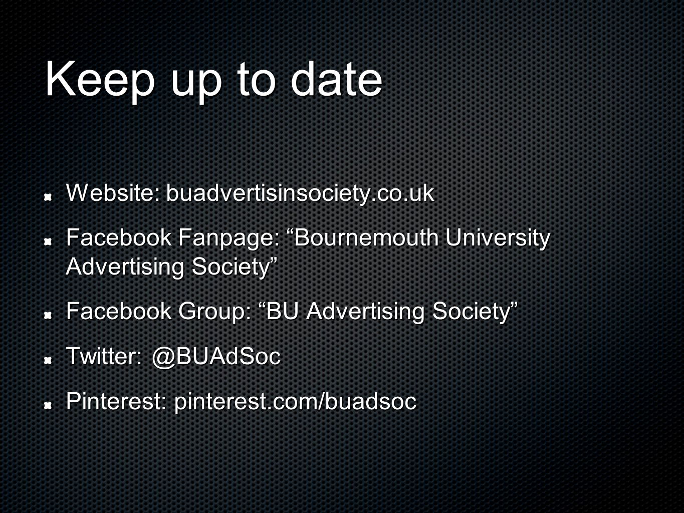 Keep up to date Website: buadvertisinsociety.co.uk Facebook Fanpage: Bournemouth University Advertising Society Facebook Group: BU Advertising Society Pinterest: pinterest.com/buadsoc