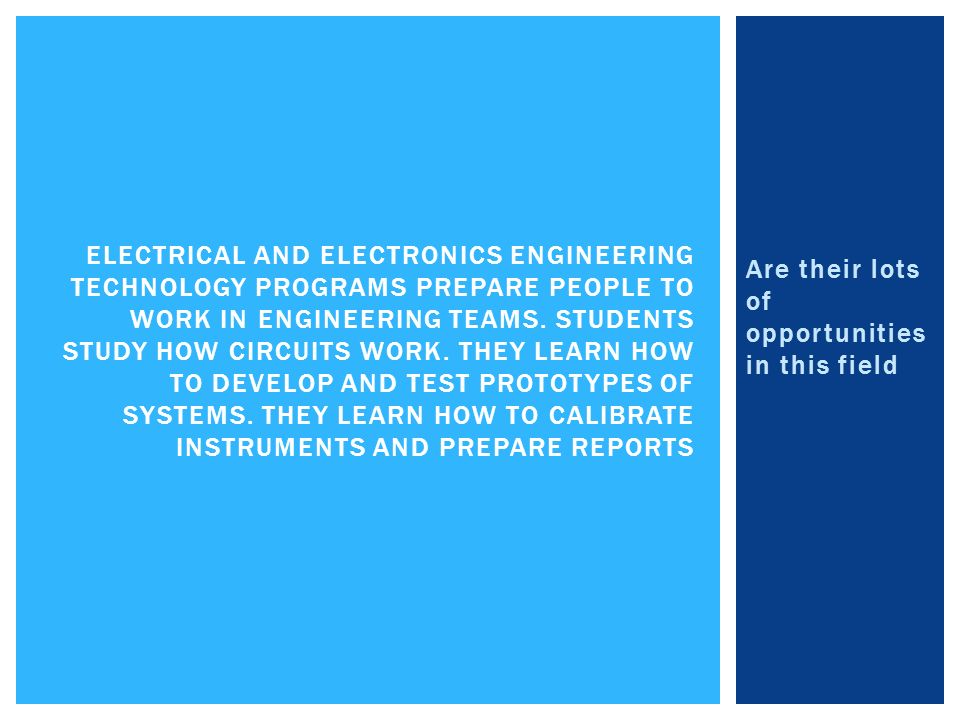 Are their lots of opportunities in this field ELECTRICAL AND ELECTRONICS ENGINEERING TECHNOLOGY PROGRAMS PREPARE PEOPLE TO WORK IN ENGINEERING TEAMS.