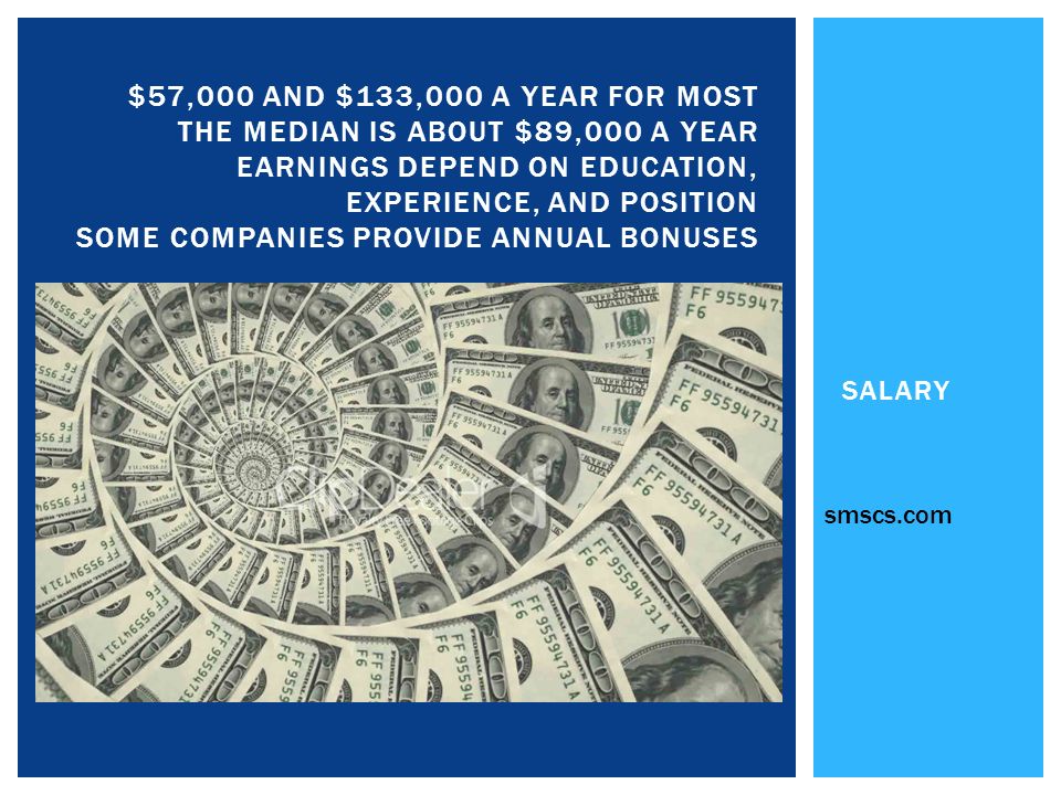 SALARY $57,000 AND $133,000 A YEAR FOR MOST THE MEDIAN IS ABOUT $89,000 A YEAR EARNINGS DEPEND ON EDUCATION, EXPERIENCE, AND POSITION SOME COMPANIES PROVIDE ANNUAL BONUSES smscs.com