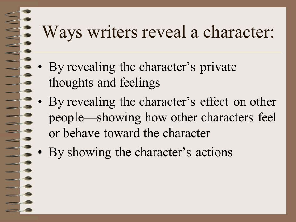 Ways writers reveal a character: By telling us directly what the character is like: humble, ambitious, impetuous, easily manipulated, and so on By describing how the character looks and dresses By letting us hear the character speak