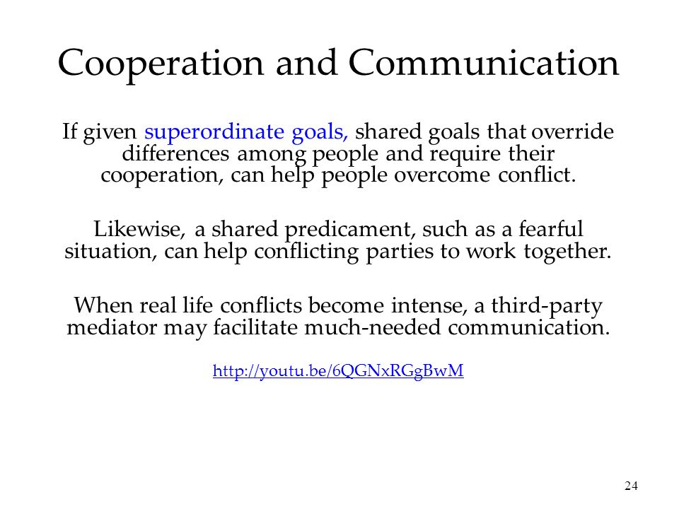 24 If given superordinate goals, shared goals that override differences among people and require their cooperation, can help people overcome conflict.